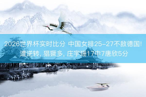2026世界杯实时比分 中国女排25-27不敌德国! 遭逆转， 猖獗多， 庄宇珊17中7唐欣5分