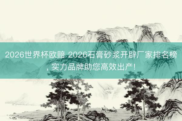 2026世界杯欧赔 2026石膏砂浆开辟厂家排名榜, 实力品牌助您高效出产!