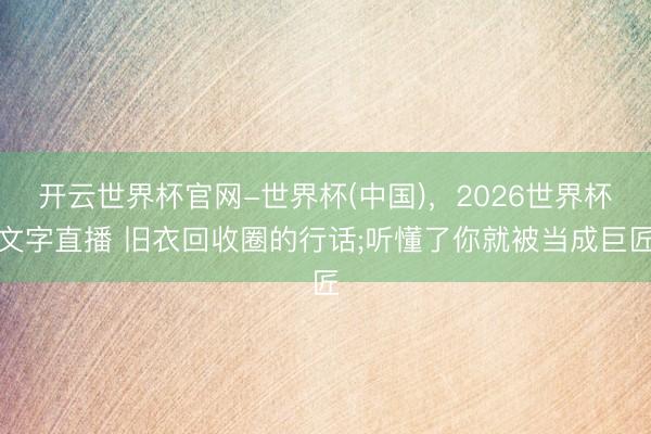 开云世界杯官网-世界杯(中国),2026世界杯文字直播 旧衣回收圈的行话;听懂了你就被当成巨匠