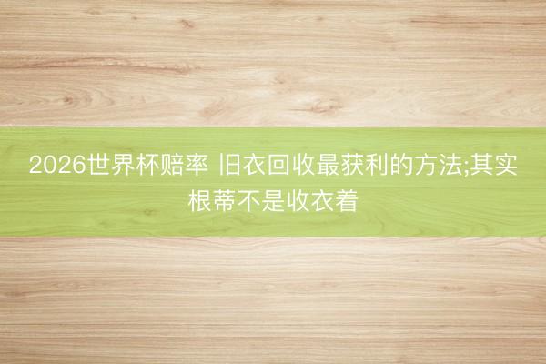 2026世界杯赔率 旧衣回收最获利的方法;其实根蒂不是收衣着