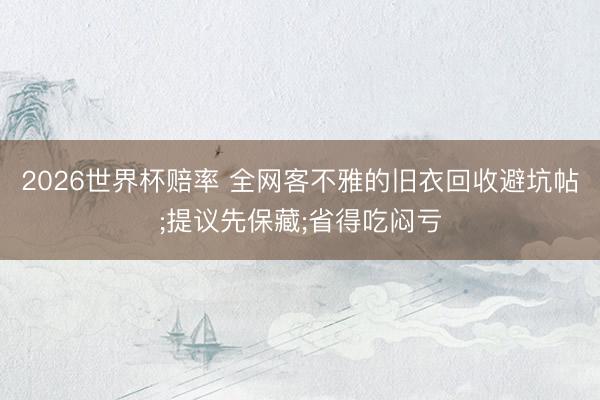 2026世界杯赔率 全网客不雅的旧衣回收避坑帖;提议先保藏;省得吃闷亏