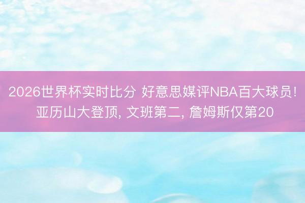 2026世界杯实时比分 好意思媒评NBA百大球员! 亚历山大登顶, 文班第二, 詹姆斯仅第20