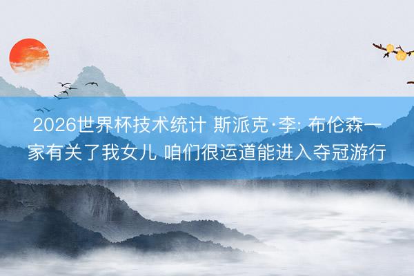 2026世界杯技术统计 斯派克·李: 布伦森一家有关了我女儿 咱们很运道能进入夺冠游行