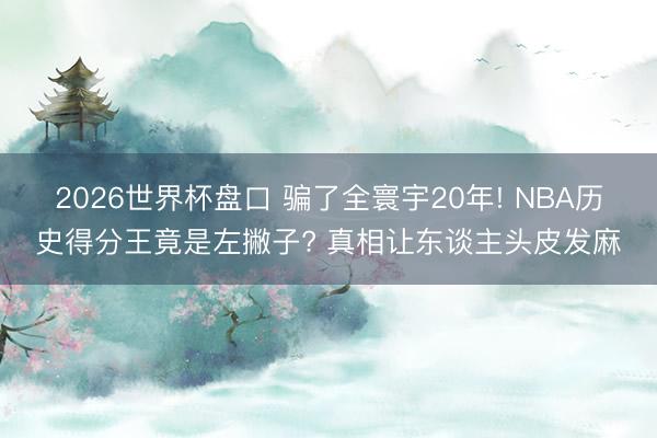 2026世界杯盘口 骗了全寰宇20年! NBA历史得分王竟是左撇子? 真相让东谈主头皮发麻