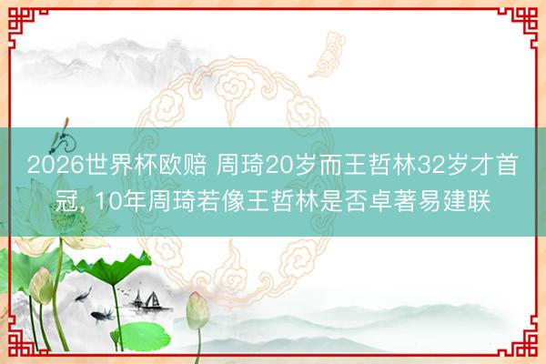 2026世界杯欧赔 周琦20岁而王哲林32岁才首冠, 10年周琦若像王哲林是否卓著易建联