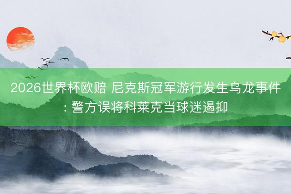 2026世界杯欧赔 尼克斯冠军游行发生乌龙事件: 警方误将科莱克当球迷遏抑