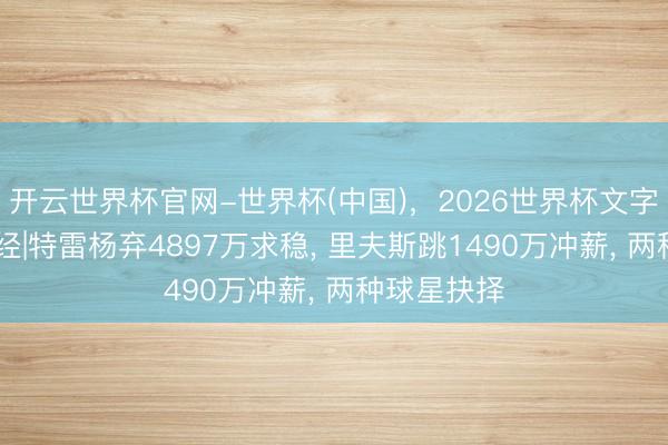 开云世界杯官网-世界杯(中国),2026世界杯文字直播 营业经|特雷杨弃4897万求稳, 里夫斯跳1490万冲薪, 两种球星抉择