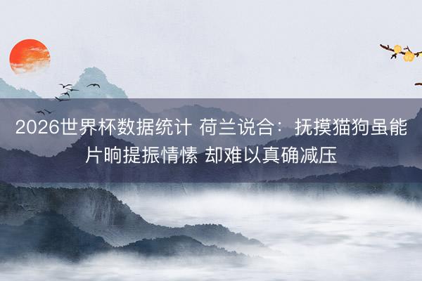 2026世界杯数据统计 荷兰说合:抚摸猫狗虽能片晌提振情愫 却难以真确减压
