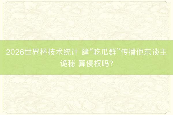 2026世界杯技术统计 建“吃瓜群”传播他东谈主诡秘 算侵权吗？