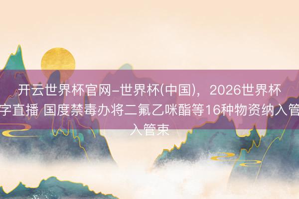 开云世界杯官网-世界杯(中国),2026世界杯文字直播 国度禁毒办将二氟乙咪酯等16种物资纳入管束