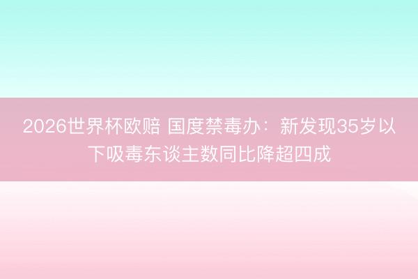 2026世界杯欧赔 国度禁毒办:新发现35岁以下吸毒东谈主数同比降超四成
