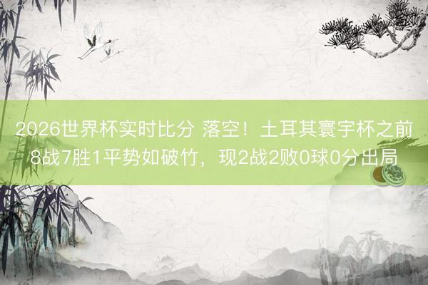 2026世界杯实时比分 落空!土耳其寰宇杯之前8战7胜1平势如破竹,现2战2败0球0分出局