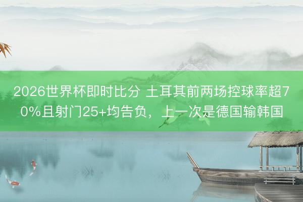 2026世界杯即时比分 土耳其前两场控球率超70%且射门25+均告负,上一次是德国输韩国