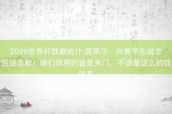 2026世界杯数据统计 居莱尔:向寰宇东说念主民说念歉!咱们效用的皆是朱门,不该是这么的效率